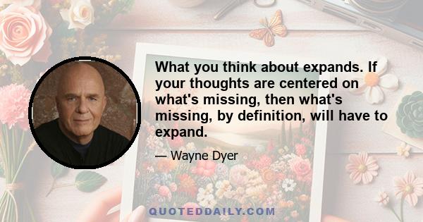 What you think about expands. If your thoughts are centered on what's missing, then what's missing, by definition, will have to expand.