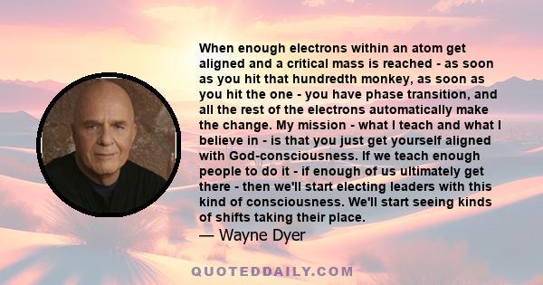 When enough electrons within an atom get aligned and a critical mass is reached - as soon as you hit that hundredth monkey, as soon as you hit the one - you have phase transition, and all the rest of the electrons