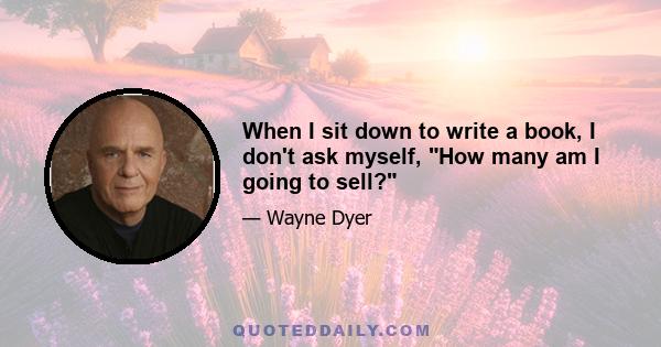 When I sit down to write a book, I don't ask myself, How many am I going to sell?