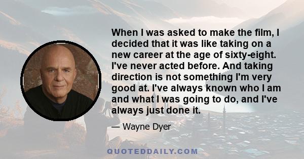 When I was asked to make the film, I decided that it was like taking on a new career at the age of sixty-eight. I've never acted before. And taking direction is not something I'm very good at. I've always known who I am 