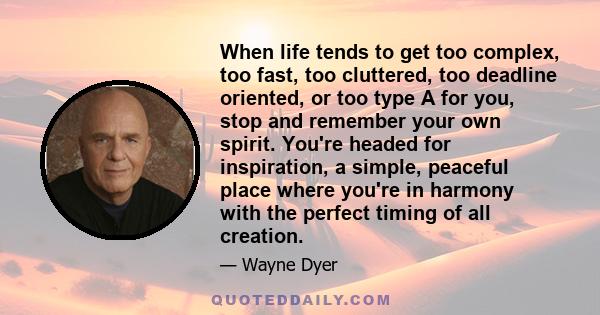 When life tends to get too complex, too fast, too cluttered, too deadline oriented, or too type A for you, stop and remember your own spirit. You're headed for inspiration, a simple, peaceful place where you're in