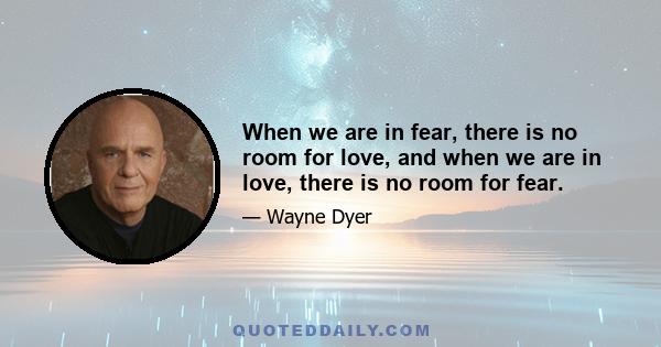 When we are in fear, there is no room for love, and when we are in love, there is no room for fear.