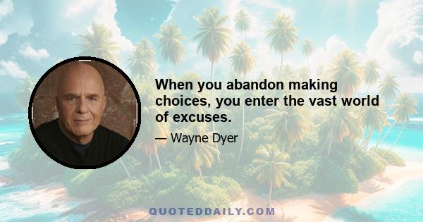 When you abandon making choices, you enter the vast world of excuses.