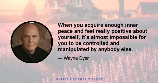 When you acquire enough inner peace and feel really positive about yourself, it's almost impossible for you to be controlled and manipulated by anybody else.