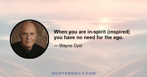 When you are in-spirit (inspired) you have no need for the ego.