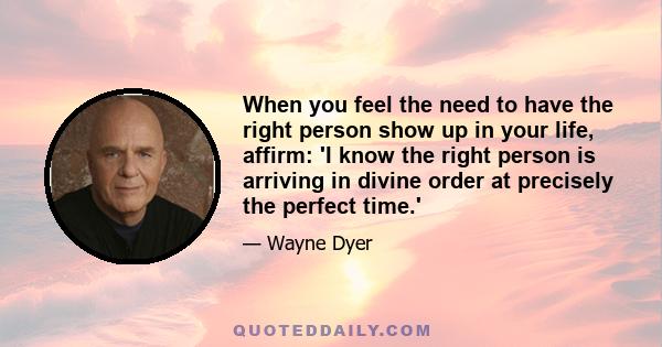 When you feel the need to have the right person show up in your life, affirm: 'I know the right person is arriving in divine order at precisely the perfect time.'