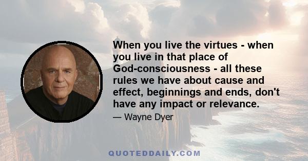 When you live the virtues - when you live in that place of God-consciousness - all these rules we have about cause and effect, beginnings and ends, don't have any impact or relevance.