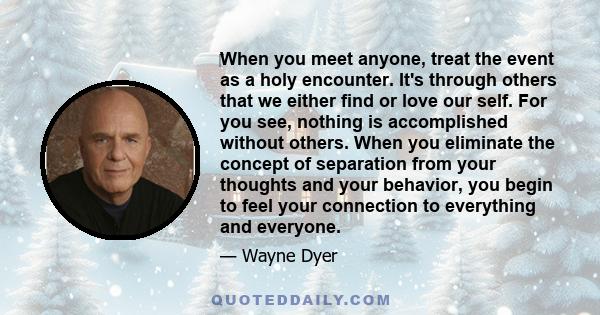 ‎When you meet anyone, treat the event as a holy encounter. It's through others that we either find or love our self. For you see, nothing is accomplished without others. When you eliminate the concept of separation