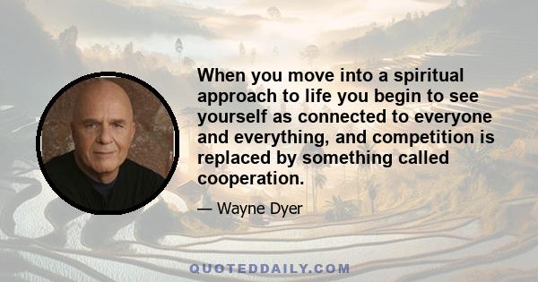 When you move into a spiritual approach to life you begin to see yourself as connected to everyone and everything, and competition is replaced by something called cooperation.