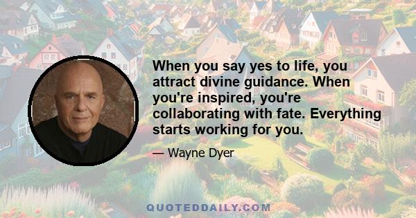 When you say yes to life, you attract divine guidance. When you're inspired, you're collaborating with fate. Everything starts working for you.