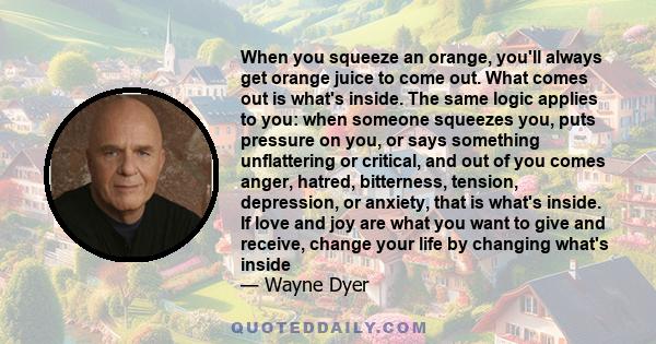 When you squeeze an orange, you'll always get orange juice to come out. What comes out is what's inside. The same logic applies to you: when someone squeezes you, puts pressure on you, or says something unflattering or