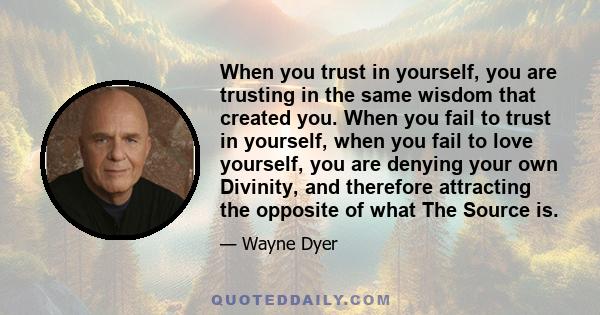 When you trust in yourself, you are trusting in the same wisdom that created you. When you fail to trust in yourself, when you fail to love yourself, you are denying your own Divinity, and therefore attracting the