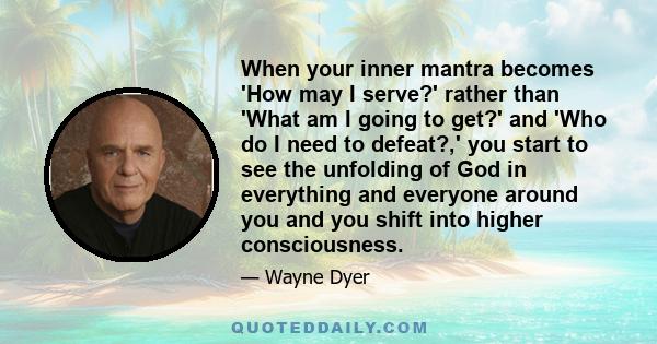 When your inner mantra becomes 'How may I serve?' rather than 'What am I going to get?' and 'Who do I need to defeat?,' you start to see the unfolding of God in everything and everyone around you and you shift into