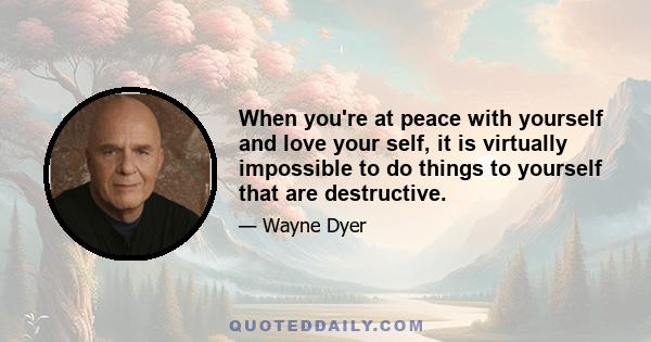 When you're at peace with yourself and love your self, it is virtually impossible to do things to yourself that are destructive.