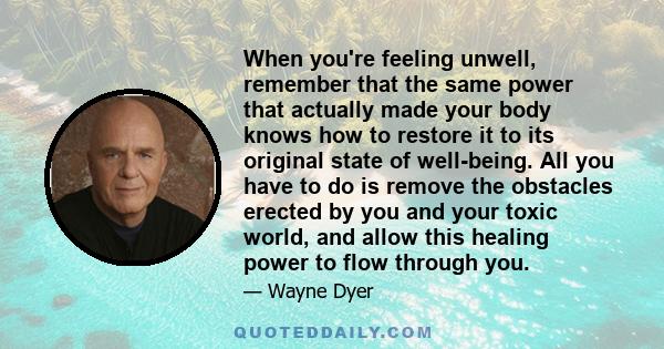 When you're feeling unwell, remember that the same power that actually made your body knows how to restore it to its original state of well-being. All you have to do is remove the obstacles erected by you and your toxic 