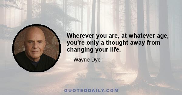 Wherever you are, at whatever age, you're only a thought away from changing your life.