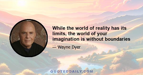 While the world of reality has its limits, the world of your imagination is without boundaries