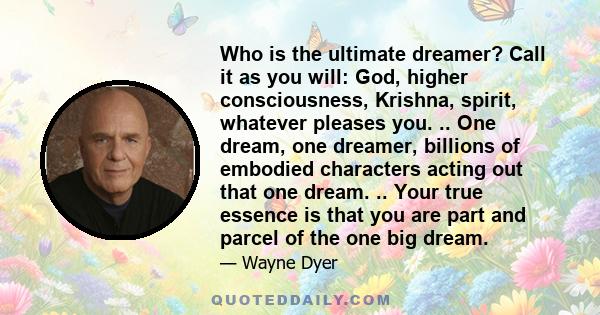 Who is the ultimate dreamer? Call it as you will: God, higher consciousness, Krishna, spirit, whatever pleases you. .. One dream, one dreamer, billions of embodied characters acting out that one dream. .. Your true