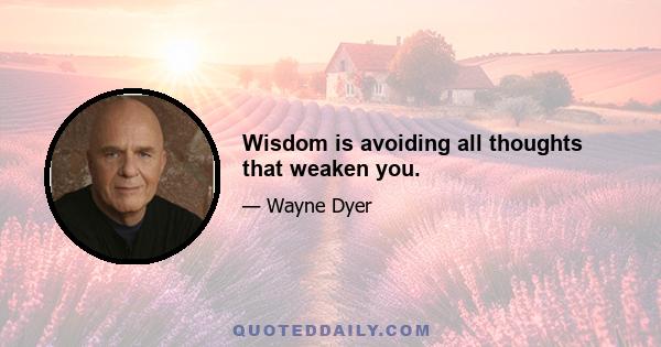 Wisdom is avoiding all thoughts that weaken you.