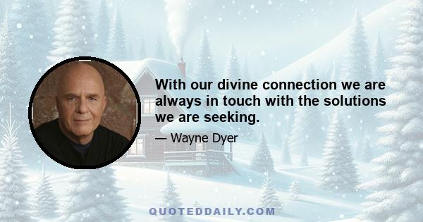 With our divine connection we are always in touch with the solutions we are seeking.