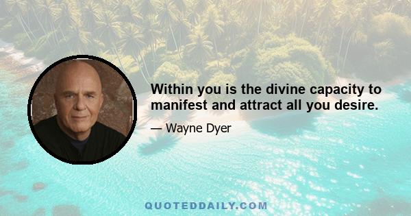 Within you is the divine capacity to manifest and attract all you desire.