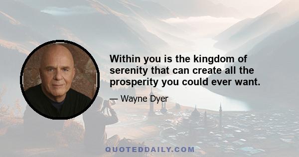 Within you is the kingdom of serenity that can create all the prosperity you could ever want.