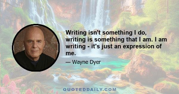 Writing isn't something I do, writing is something that I am. I am writing - it's just an expression of me.