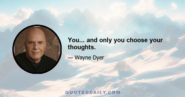 You... and only you choose your thoughts.