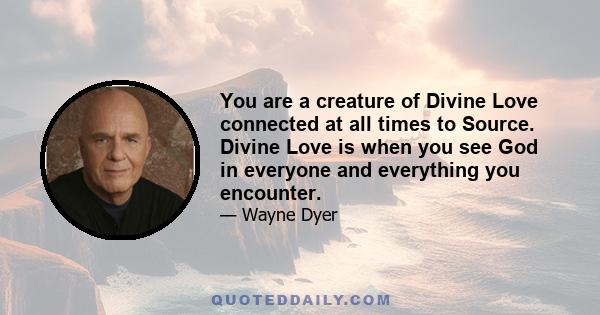 You are a creature of Divine Love connected at all times to Source. Divine Love is when you see God in everyone and everything you encounter.