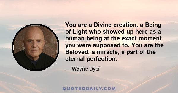 You are a Divine creation, a Being of Light who showed up here as a human being at the exact moment you were supposed to. You are the Beloved, a miracle, a part of the eternal perfection.