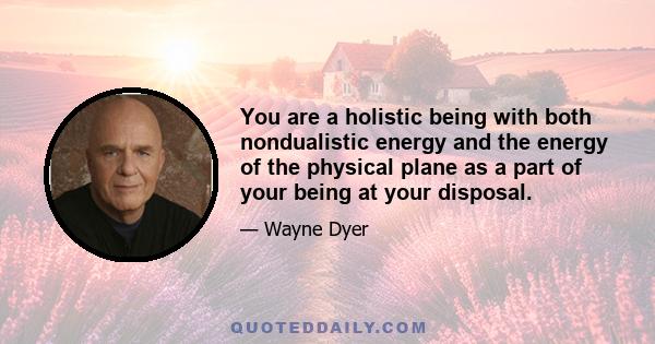 You are a holistic being with both nondualistic energy and the energy of the physical plane as a part of your being at your disposal.