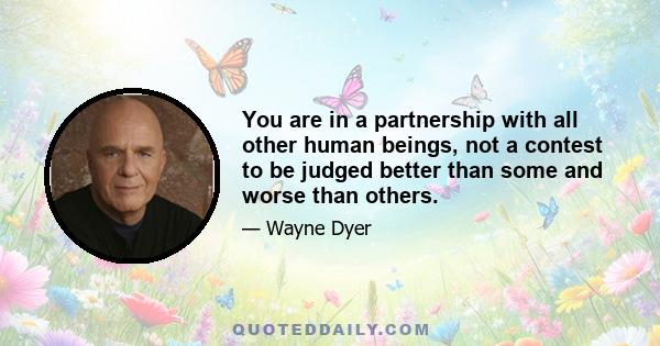 You are in a partnership with all other human beings, not a contest to be judged better than some and worse than others.