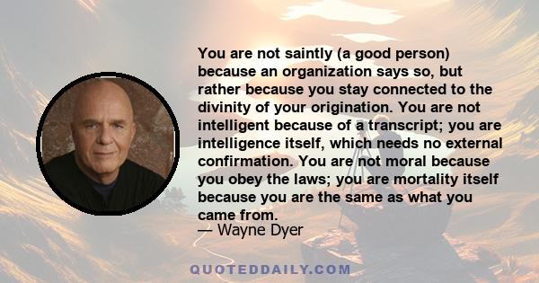 You are not saintly (a good person) because an organization says so, but rather because you stay connected to the divinity of your origination. You are not intelligent because of a transcript; you are intelligence