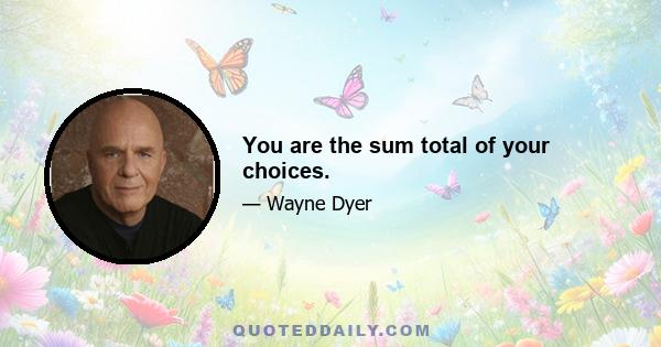 You are the sum total of your choices.