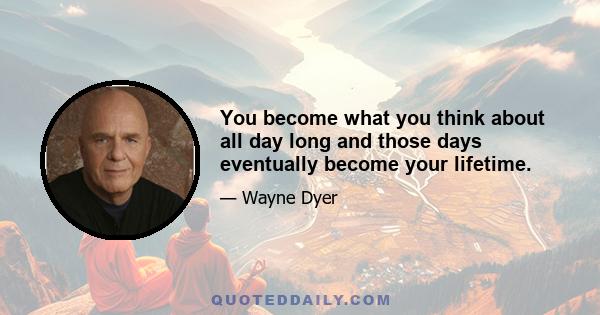 You become what you think about all day long and those days eventually become your lifetime.