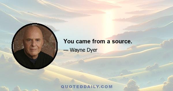 You came from a source.