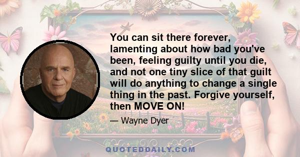 You can sit there forever, lamenting about how bad you've been, feeling guilty until you die, and not one tiny slice of that guilt will do anything to change a single thing in the past. Forgive yourself, then MOVE ON!