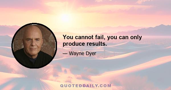 You cannot fail, you can only produce results.