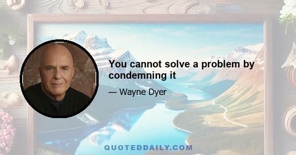 You cannot solve a problem by condemning it