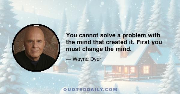 You cannot solve a problem with the mind that created it. First you must change the mind.