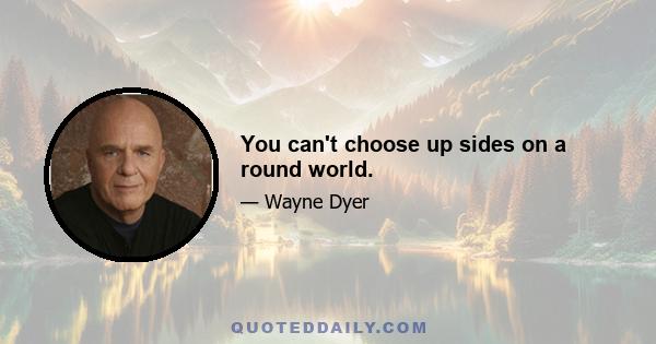 You can't choose up sides on a round world.