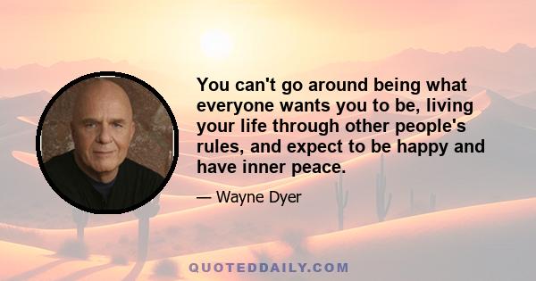 You can't go around being what everyone wants you to be, living your life through other people's rules, and expect to be happy and have inner peace.