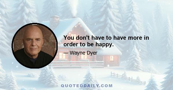 You don't have to have more in order to be happy.