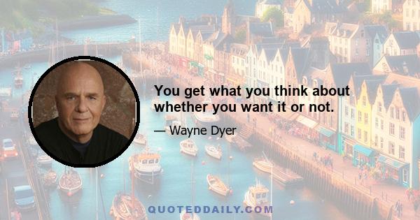 You get what you think about whether you want it or not.