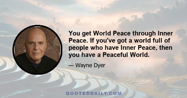 You get World Peace through Inner Peace. If you've got a world full of people who have Inner Peace, then you have a Peaceful World.