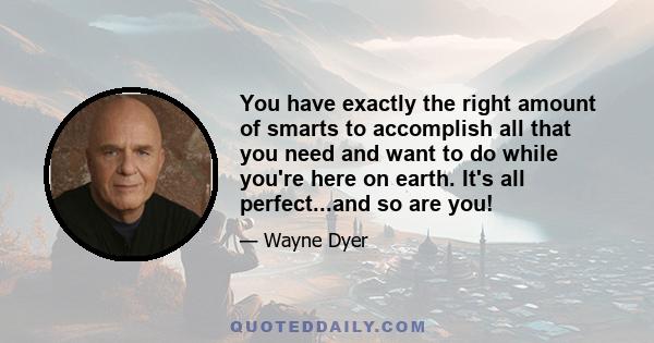 You have exactly the right amount of smarts to accomplish all that you need and want to do while you're here on earth. It's all perfect...and so are you!