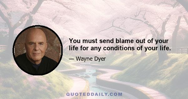 You must send blame out of your life for any conditions of your life.