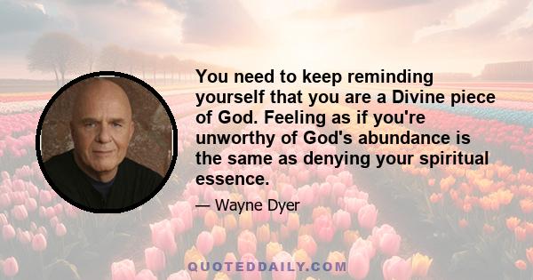 You need to keep reminding yourself that you are a Divine piece of God. Feeling as if you're unworthy of God's abundance is the same as denying your spiritual essence.