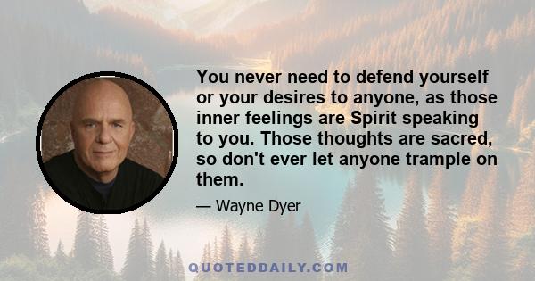 You never need to defend yourself or your desires to anyone, as those inner feelings are Spirit speaking to you. Those thoughts are sacred, so don't ever let anyone trample on them.