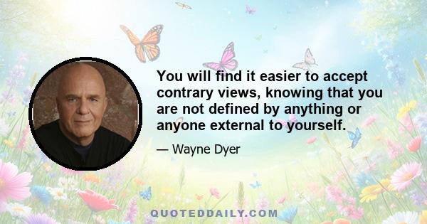 You will find it easier to accept contrary views, knowing that you are not defined by anything or anyone external to yourself.